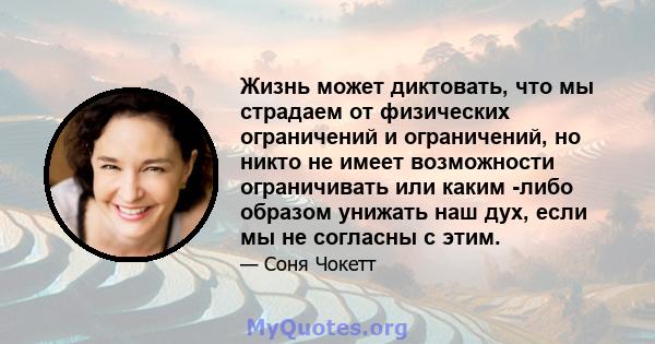 Жизнь может диктовать, что мы страдаем от физических ограничений и ограничений, но никто не имеет возможности ограничивать или каким -либо образом унижать наш дух, если мы не согласны с этим.