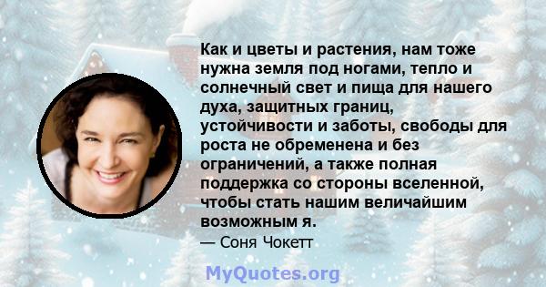 Как и цветы и растения, нам тоже нужна земля под ногами, тепло и солнечный свет и пища для нашего духа, защитных границ, устойчивости и заботы, свободы для роста не обременена и без ограничений, а также полная поддержка 