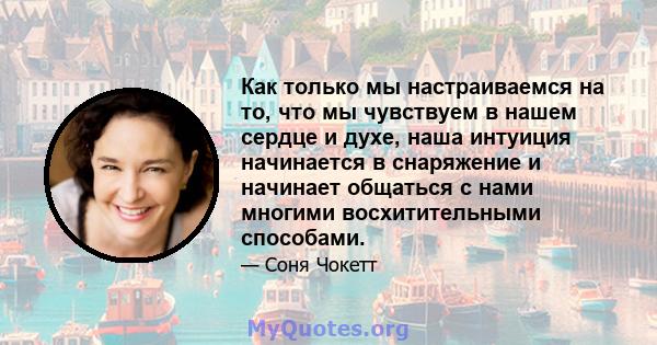 Как только мы настраиваемся на то, что мы чувствуем в нашем сердце и духе, наша интуиция начинается в снаряжение и начинает общаться с нами многими восхитительными способами.