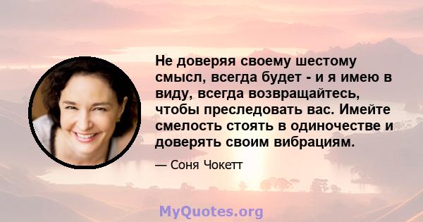 Не доверяя своему шестому смысл, всегда будет - и я имею в виду, всегда возвращайтесь, чтобы преследовать вас. Имейте смелость стоять в одиночестве и доверять своим вибрациям.