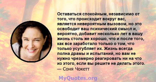 Оставаться спокойным, независимо от того, что происходит вокруг вас, является невероятным вызовом, но это освободит ваш психический смысл и, вероятно, добавит несколько лет в вашу жизнь столь же хорошо, что и после