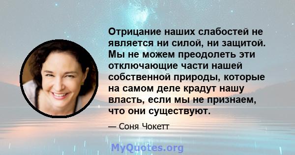 Отрицание наших слабостей не является ни силой, ни защитой. Мы не можем преодолеть эти отключающие части нашей собственной природы, которые на самом деле крадут нашу власть, если мы не признаем, что они существуют.