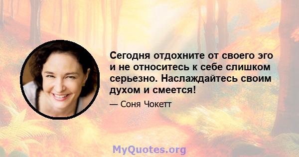 Сегодня отдохните от своего эго и не относитесь к себе слишком серьезно. Наслаждайтесь своим духом и смеется!