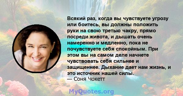 Всякий раз, когда вы чувствуете угрозу или боитесь, вы должны положить руки на свою третью чакру, прямо посреди живота, и дышать очень намеренно и медленно, пока не почувствуете себя спокойным. При этом вы на самом деле 