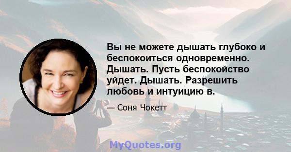 Вы не можете дышать глубоко и беспокоиться одновременно. Дышать. Пусть беспокойство уйдет. Дышать. Разрешить любовь и интуицию в.