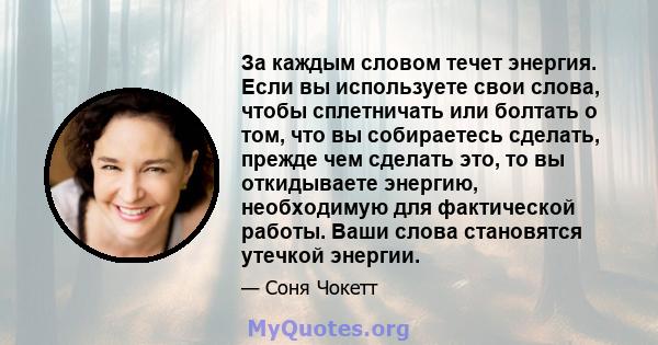 За каждым словом течет энергия. Если вы используете свои слова, чтобы сплетничать или болтать о том, что вы собираетесь сделать, прежде чем сделать это, то вы откидываете энергию, необходимую для фактической работы.