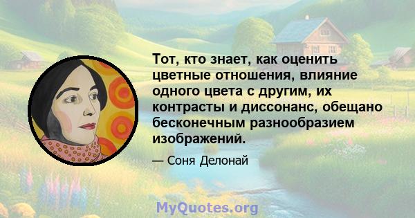 Тот, кто знает, как оценить цветные отношения, влияние одного цвета с другим, их контрасты и диссонанс, обещано бесконечным разнообразием изображений.