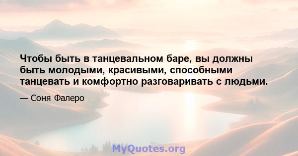 Чтобы быть в танцевальном баре, вы должны быть молодыми, красивыми, способными танцевать и комфортно разговаривать с людьми.