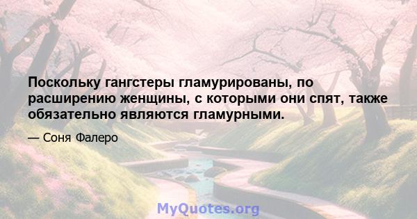 Поскольку гангстеры гламурированы, по расширению женщины, с которыми они спят, также обязательно являются гламурными.