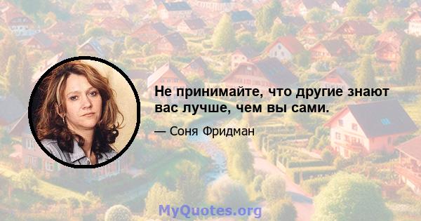 Не принимайте, что другие знают вас лучше, чем вы сами.