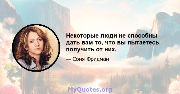 Некоторые люди не способны дать вам то, что вы пытаетесь получить от них.