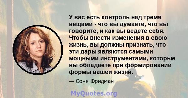 У вас есть контроль над тремя вещами - что вы думаете, что вы говорите, и как вы ведете себя. Чтобы внести изменения в свою жизнь, вы должны признать, что эти дары являются самыми мощными инструментами, которые вы