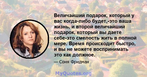 Величайший подарок, который у вас когда-либо будет,-это ваша жизнь, и второй величайший подарок, который вы даете себе-это смелость жить в полной мере. Время происходит быстро, и вы не можете воспринимать это как