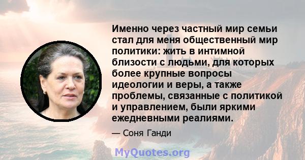 Именно через частный мир семьи стал для меня общественный мир политики: жить в интимной близости с людьми, для которых более крупные вопросы идеологии и веры, а также проблемы, связанные с политикой и управлением, были