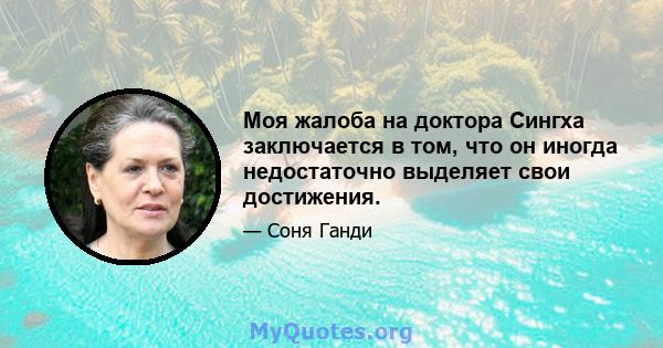 Моя жалоба на доктора Сингха заключается в том, что он иногда недостаточно выделяет свои достижения.