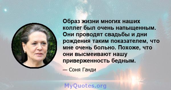 Образ жизни многих наших коллег был очень напыщенным. Они проводят свадьбы и дни рождения таким показателем, что мне очень больно. Похоже, что они высмеивают нашу приверженность бедным.