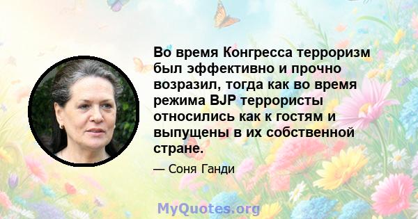 Во время Конгресса терроризм был эффективно и прочно возразил, тогда как во время режима BJP террористы относились как к гостям и выпущены в их собственной стране.