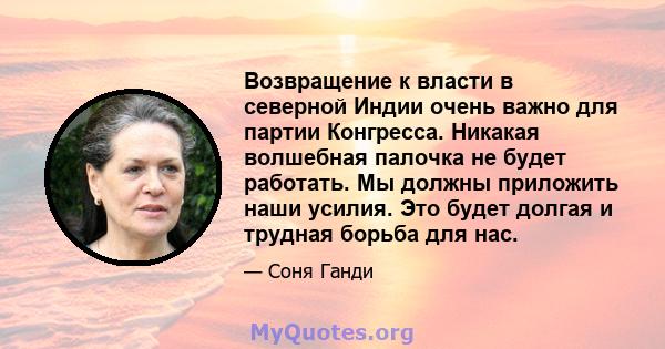 Возвращение к власти в северной Индии очень важно для партии Конгресса. Никакая волшебная палочка не будет работать. Мы должны приложить наши усилия. Это будет долгая и трудная борьба для нас.