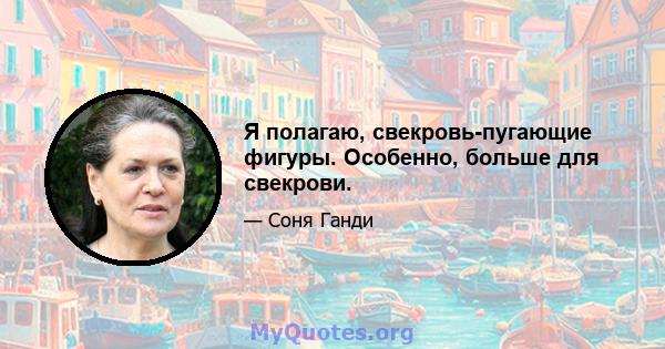 Я полагаю, свекровь-пугающие фигуры. Особенно, больше для свекрови.