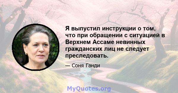 Я выпустил инструкции о том, что при обращении с ситуацией в Верхнем Ассаме невинных гражданских лиц не следует преследовать.