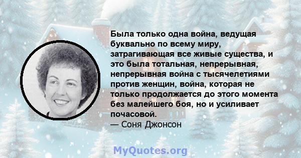 Была только одна война, ведущая буквально по всему миру, затрагивающая все живые существа, и это была тотальная, непрерывная, непрерывная война с тысячелетиями против женщин, война, которая не только продолжается до