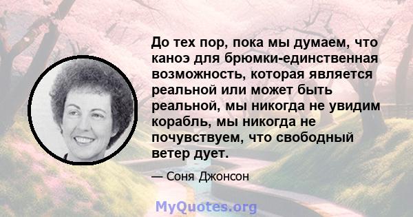 До тех пор, пока мы думаем, что каноэ для брюмки-единственная возможность, которая является реальной или может быть реальной, мы никогда не увидим корабль, мы никогда не почувствуем, что свободный ветер дует.