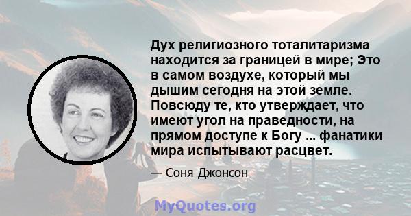 Дух религиозного тоталитаризма находится за границей в мире; Это в самом воздухе, который мы дышим сегодня на этой земле. Повсюду те, кто утверждает, что имеют угол на праведности, на прямом доступе к Богу ... фанатики