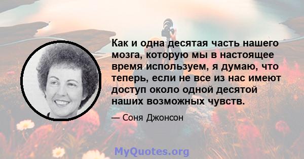 Как и одна десятая часть нашего мозга, которую мы в настоящее время используем, я думаю, что теперь, если не все из нас имеют доступ около одной десятой наших возможных чувств.