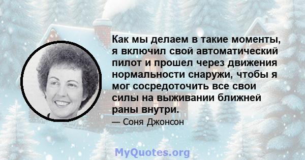 Как мы делаем в такие моменты, я включил свой автоматический пилот и прошел через движения нормальности снаружи, чтобы я мог сосредоточить все свои силы на выживании ближней раны внутри.