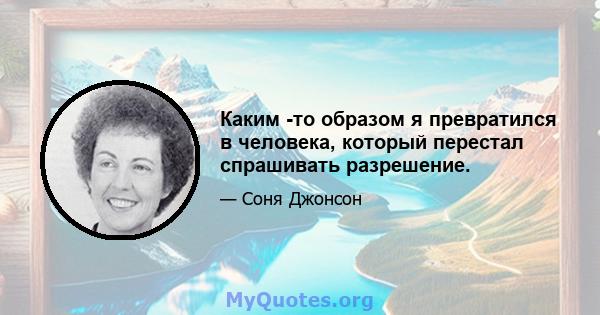 Каким -то образом я превратился в человека, который перестал спрашивать разрешение.