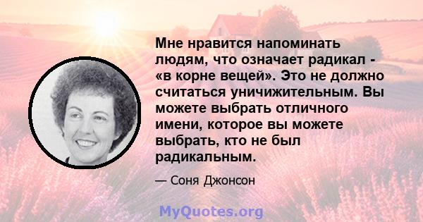 Мне нравится напоминать людям, что означает радикал - «в корне вещей». Это не должно считаться уничижительным. Вы можете выбрать отличного имени, которое вы можете выбрать, кто не был радикальным.