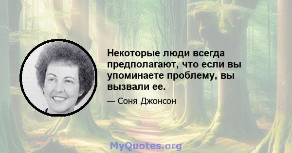 Некоторые люди всегда предполагают, что если вы упоминаете проблему, вы вызвали ее.