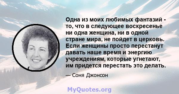 Одна из моих любимых фантазий - то, что в следующее воскресенье ни одна женщина, ни в одной стране мира, не пойдет в церковь. Если женщины просто перестанут давать наше время и энергию учреждениям, которые угнетают, им