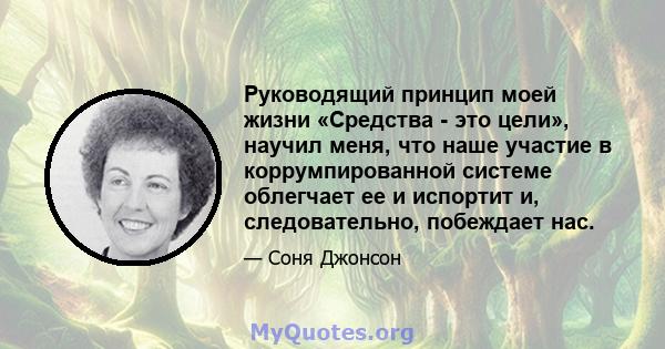 Руководящий принцип моей жизни «Средства - это цели», научил меня, что наше участие в коррумпированной системе облегчает ее и испортит и, следовательно, побеждает нас.