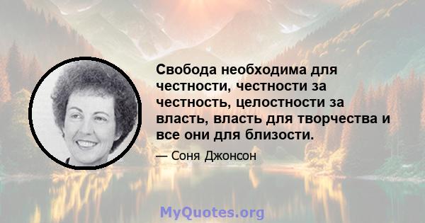 Свобода необходима для честности, честности за честность, целостности за власть, власть для творчества и все они для близости.