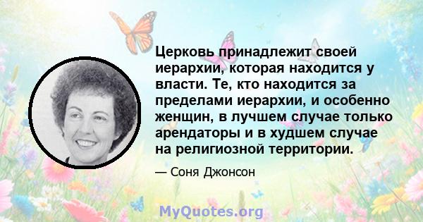 Церковь принадлежит своей иерархии, которая находится у власти. Те, кто находится за пределами иерархии, и особенно женщин, в лучшем случае только арендаторы и в худшем случае на религиозной территории.