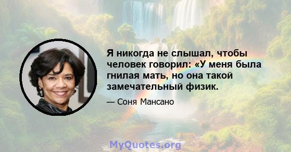 Я никогда не слышал, чтобы человек говорил: «У меня была гнилая мать, но она такой замечательный физик.