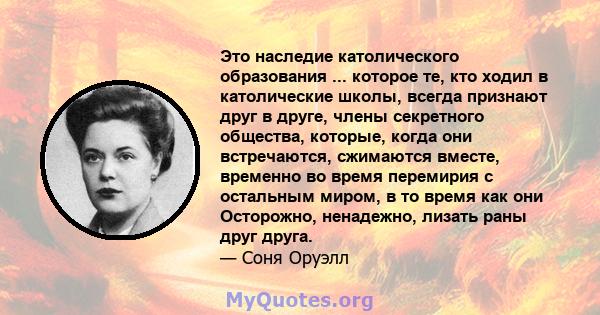 Это наследие католического образования ... которое те, кто ходил в католические школы, всегда признают друг в друге, члены секретного общества, которые, когда они встречаются, сжимаются вместе, временно во время