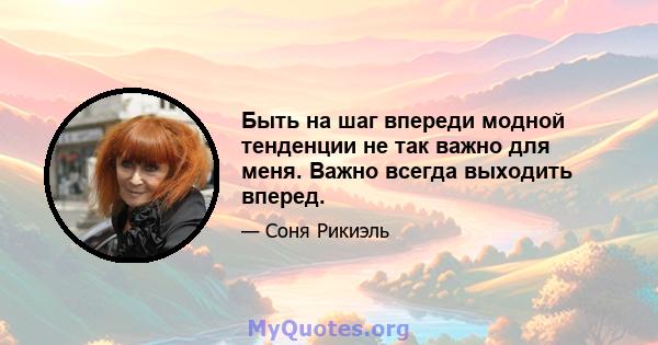 Быть на шаг впереди модной тенденции не так важно для меня. Важно всегда выходить вперед.