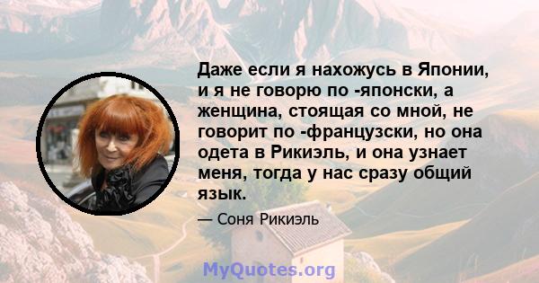 Даже если я нахожусь в Японии, и я не говорю по -японски, а женщина, стоящая со мной, не говорит по -французски, но она одета в Рикиэль, и она узнает меня, тогда у нас сразу общий язык.