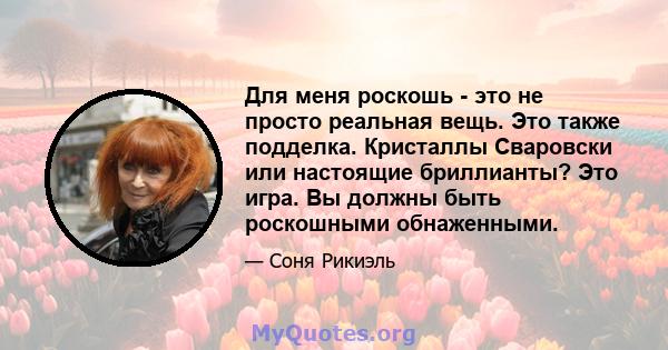 Для меня роскошь - это не просто реальная вещь. Это также подделка. Кристаллы Сваровски или настоящие бриллианты? Это игра. Вы должны быть роскошными обнаженными.