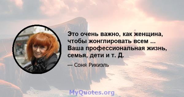 Это очень важно, как женщина, чтобы жонглировать всем ... Ваша профессиональная жизнь, семья, дети и т. Д.