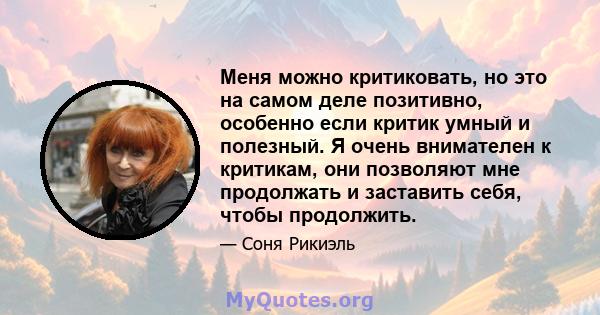 Меня можно критиковать, но это на самом деле позитивно, особенно если критик умный и полезный. Я очень внимателен к критикам, они позволяют мне продолжать и заставить себя, чтобы продолжить.