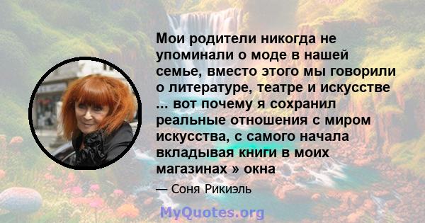 Мои родители никогда не упоминали о моде в нашей семье, вместо этого мы говорили о литературе, театре и искусстве ... вот почему я сохранил реальные отношения с миром искусства, с самого начала вкладывая книги в моих