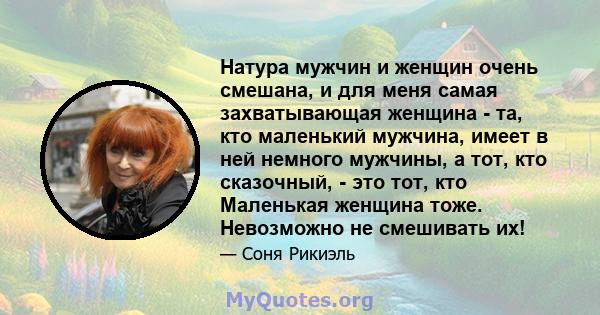 Натура мужчин и женщин очень смешана, и для меня самая захватывающая женщина - та, кто маленький мужчина, имеет в ней немного мужчины, а тот, кто сказочный, - это тот, кто Маленькая женщина тоже. Невозможно не смешивать 