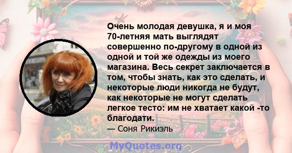 Очень молодая девушка, я и моя 70-летняя мать выглядят совершенно по-другому в одной из одной и той же одежды из моего магазина. Весь секрет заключается в том, чтобы знать, как это сделать, и некоторые люди никогда не