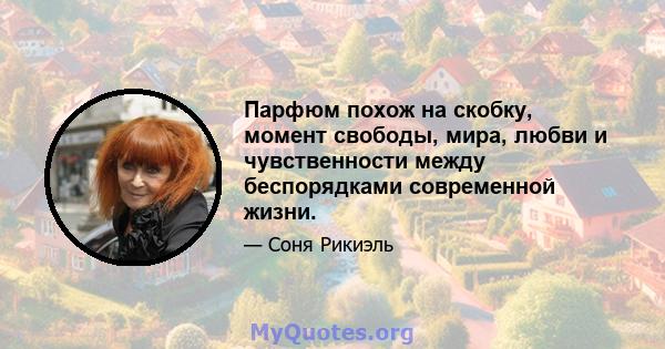 Парфюм похож на скобку, момент свободы, мира, любви и чувственности между беспорядками современной жизни.