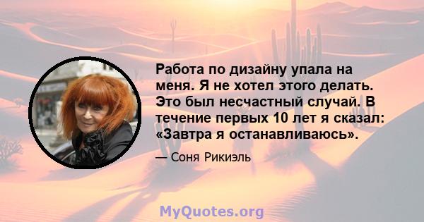 Работа по дизайну упала на меня. Я не хотел этого делать. Это был несчастный случай. В течение первых 10 лет я сказал: «Завтра я останавливаюсь».