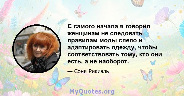 С самого начала я говорил женщинам не следовать правилам моды слепо и адаптировать одежду, чтобы соответствовать тому, кто они есть, а не наоборот.