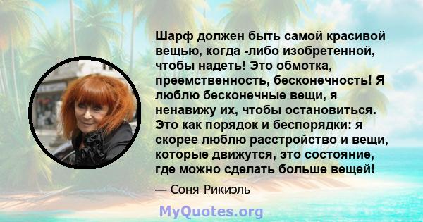 Шарф должен быть самой красивой вещью, когда -либо изобретенной, чтобы надеть! Это обмотка, преемственность, бесконечность! Я люблю бесконечные вещи, я ненавижу их, чтобы остановиться. Это как порядок и беспорядки: я